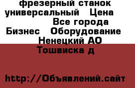 фрезерный станок универсальный › Цена ­ 130 000 - Все города Бизнес » Оборудование   . Ненецкий АО,Тошвиска д.